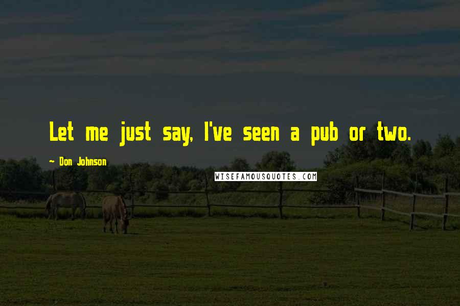 Don Johnson quotes: Let me just say, I've seen a pub or two.