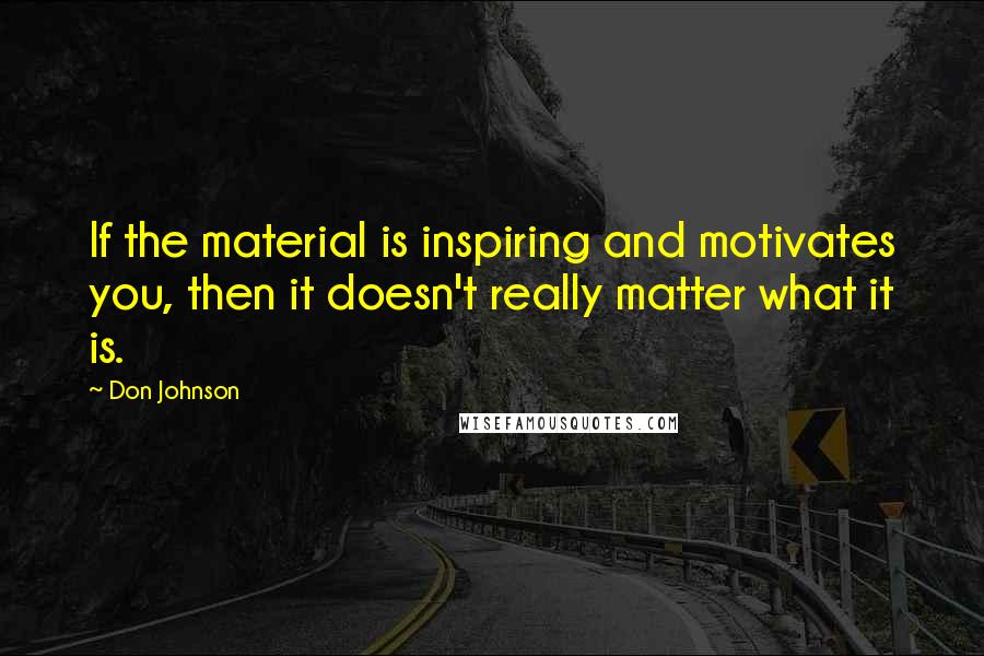 Don Johnson quotes: If the material is inspiring and motivates you, then it doesn't really matter what it is.