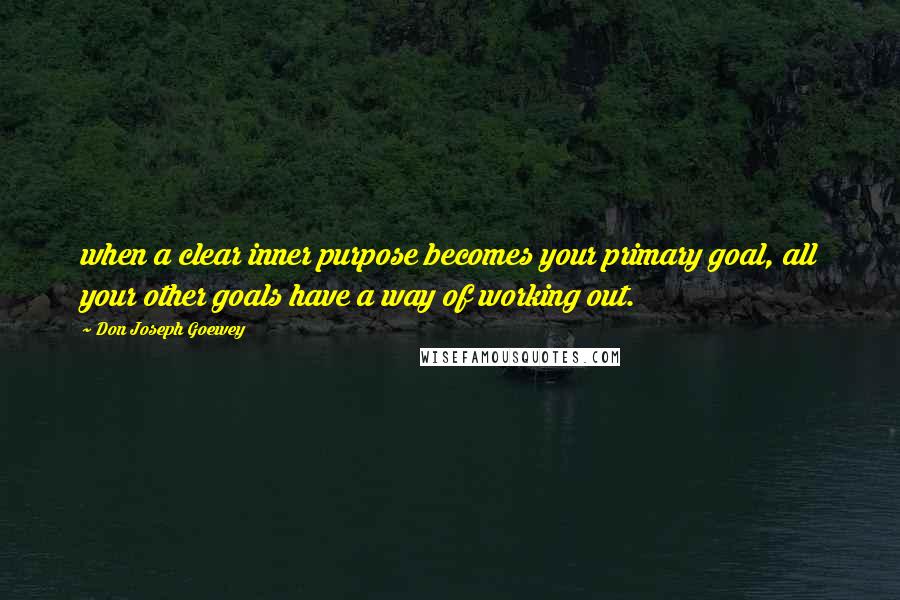 Don Joseph Goewey quotes: when a clear inner purpose becomes your primary goal, all your other goals have a way of working out. Don Joseph Goewey quotes: when a clear inner purpose becomes your primary goal, all your other goals have a way of working out.