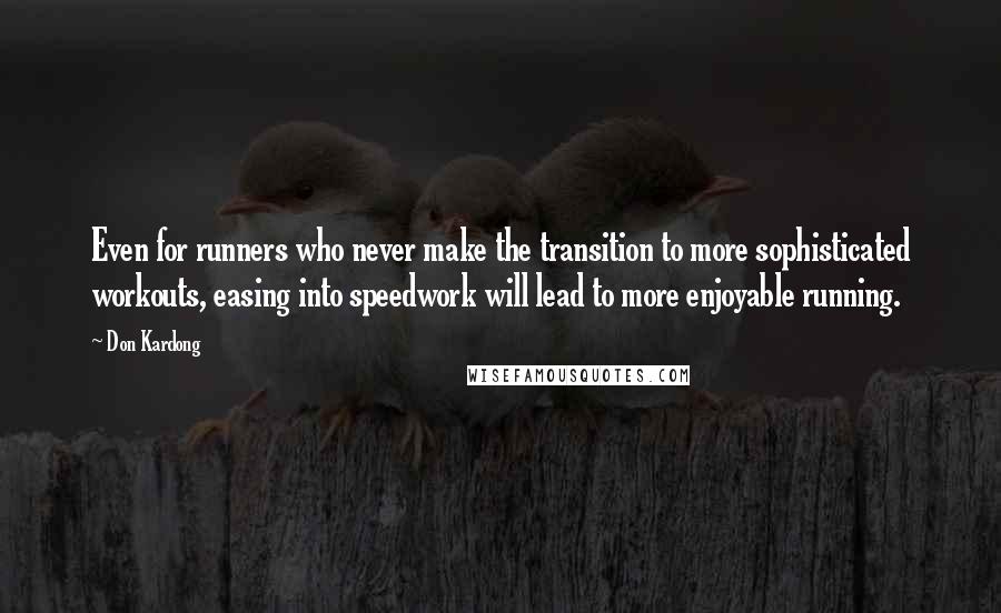 Don Kardong quotes: Even for runners who never make the transition to more sophisticated workouts, easing into speedwork will lead to more enjoyable running. Don Kardong quotes: Even for runners who never make the transition to more sophisticated workouts, easing into speedwork will lead to more enjoyable running.