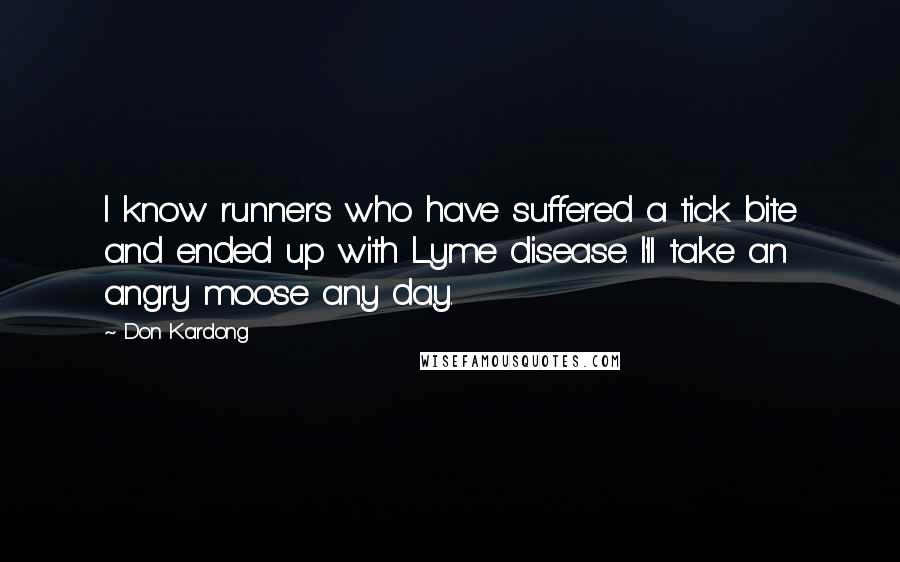 Don Kardong quotes: I know runners who have suffered a tick bite and ended up with Lyme disease. I'll take an angry moose any day. Don Kardong quotes: I know runners who have suffered a tick bite and ended up with Lyme disease. I'll take an angry moose any day.