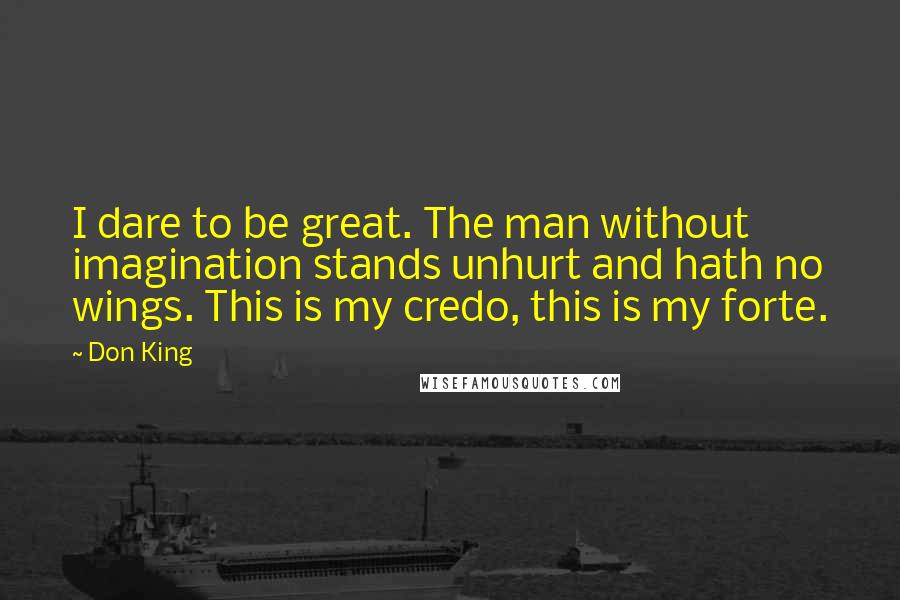 Don King quotes: I dare to be great. The man without imagination stands unhurt and hath no wings. This is my credo, this is my forte. Don King quotes: I dare to be great. The man without imagination stands unhurt and hath no wings. This is my credo, this is my forte.