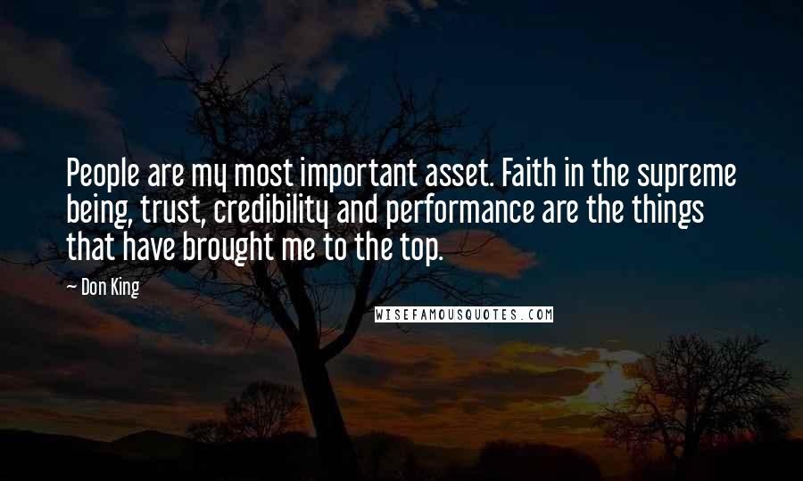 Don King quotes: People are my most important asset. Faith in the supreme being, trust, credibility and performance are the things that have brought me to the top. Don King quotes: People are my most important asset. Faith in the supreme being, trust, credibility and performance are the things that have brought me to the top.