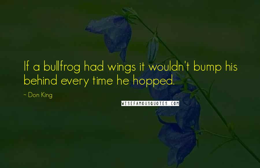 Don King quotes: If a bullfrog had wings it wouldn't bump his behind every time he hopped.