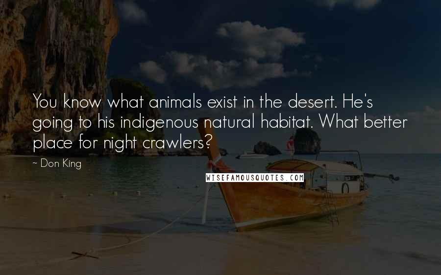 Don King quotes: You know what animals exist in the desert. He's going to his indigenous natural habitat. What better place for night crawlers? Don King quotes: You know what animals exist in the desert. He's going to his indigenous natural habitat. What better place for night crawlers?
