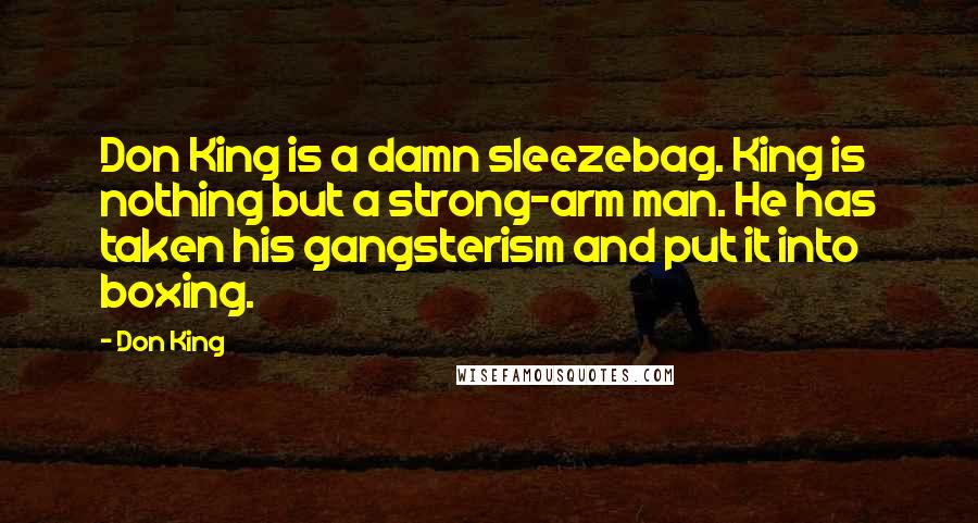 Don King quotes: Don King is a damn sleezebag. King is nothing but a strong-arm man. He has taken his gangsterism and put it into boxing. Don King quotes: Don King is a damn sleezebag. King is nothing but a strong-arm man. He has taken his gangsterism and put it into boxing.