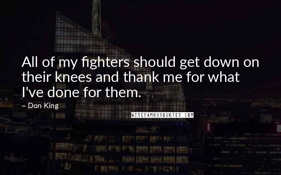 Don King quotes: All of my fighters should get down on their knees and thank me for what I've done for them.