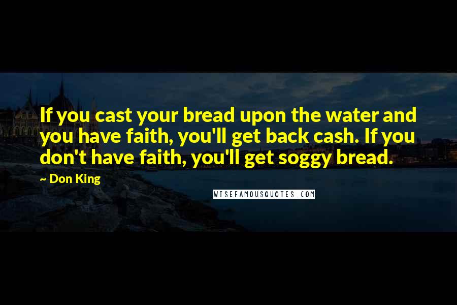 Don King quotes: If you cast your bread upon the water and you have faith, you'll get back cash. If you don't have faith, you'll get soggy bread. Don King quotes: If you cast your bread upon the water and you have faith, you'll get back cash. If you don't have faith, you'll get soggy bread.