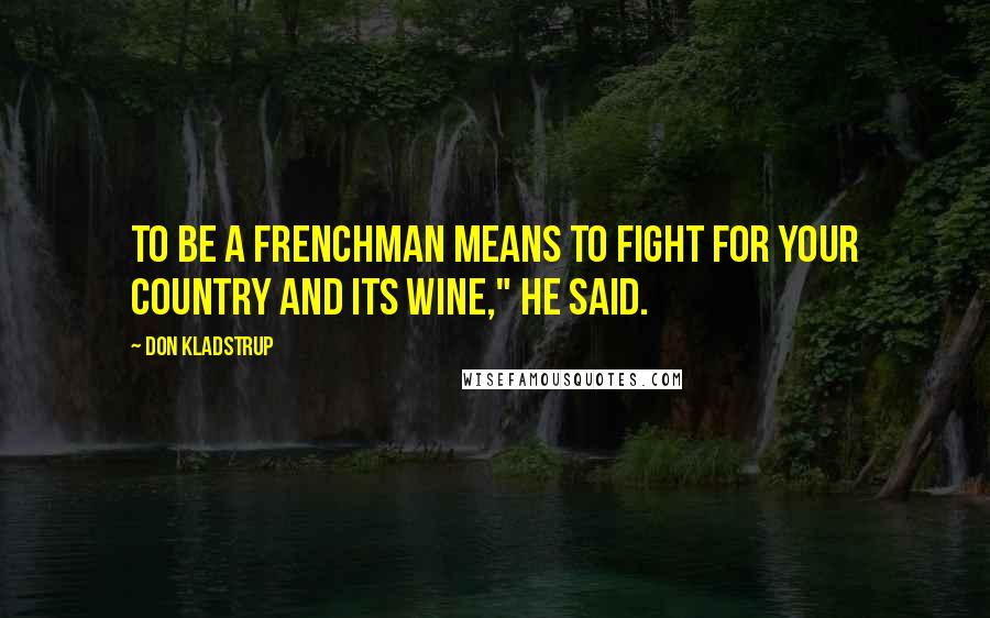 Don Kladstrup quotes: To be a Frenchman means to fight for your country and its wine," he said.