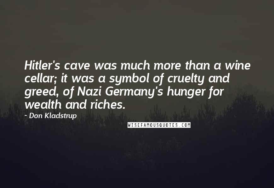 Don Kladstrup quotes: Hitler's cave was much more than a wine cellar; it was a symbol of cruelty and greed, of Nazi Germany's hunger for wealth and riches.