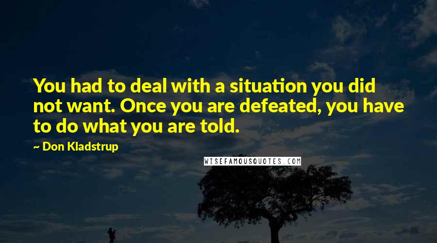 Don Kladstrup quotes: You had to deal with a situation you did not want. Once you are defeated, you have to do what you are told.