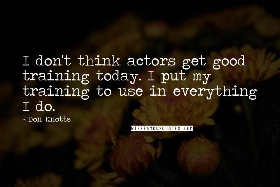 Don Knotts quotes: I don't think actors get good training today. I put my training to use in everything I do.