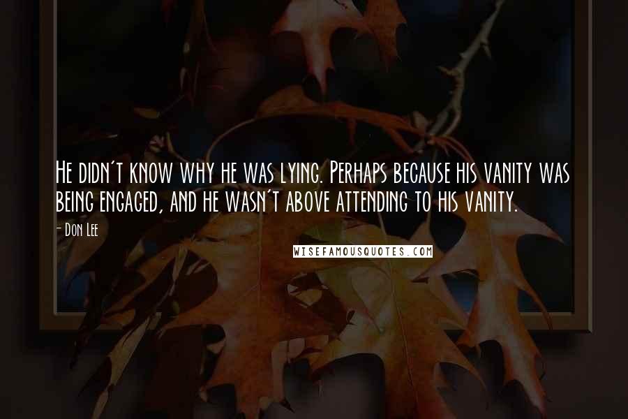 Don Lee quotes: He didn't know why he was lying. Perhaps because his vanity was being engaged, and he wasn't above attending to his vanity.