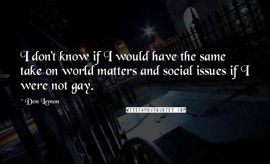 Don Lemon quotes: I don't know if I would have the same take on world matters and social issues if I were not gay.