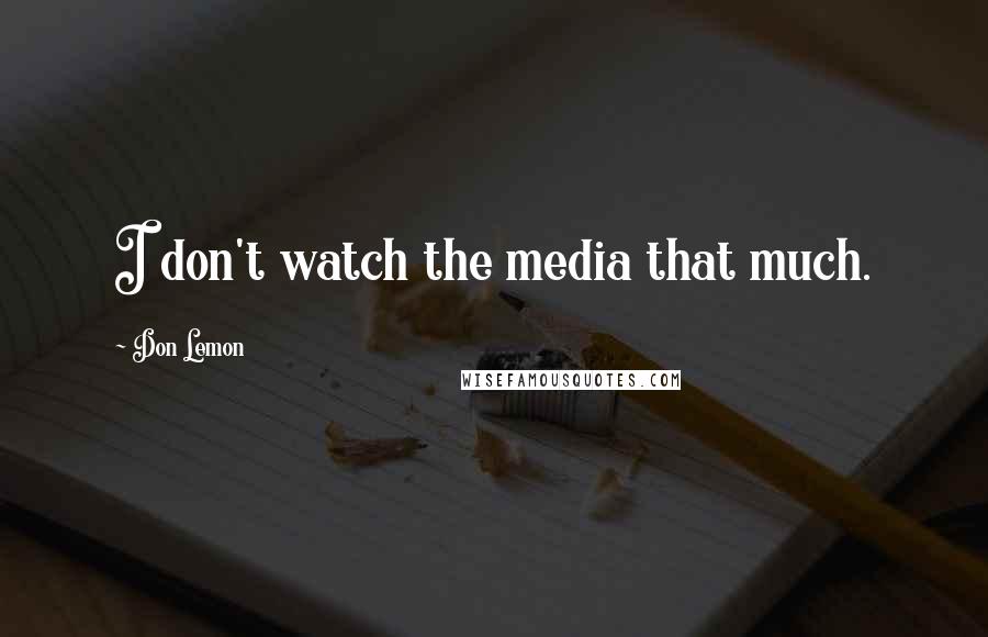 Don Lemon quotes: I don't watch the media that much.