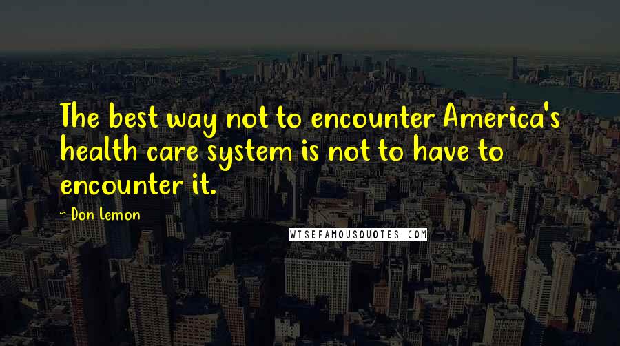 Don Lemon quotes: The best way not to encounter America's health care system is not to have to encounter it.