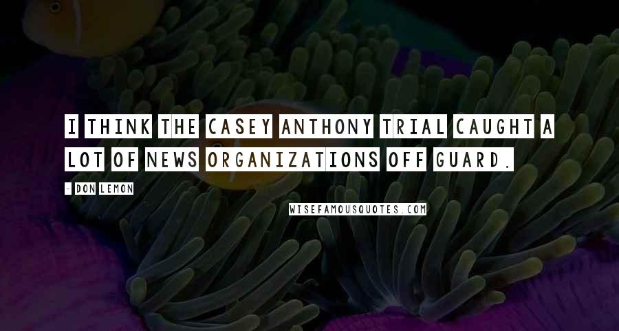 Don Lemon quotes: I think the Casey Anthony trial caught a lot of news organizations off guard.