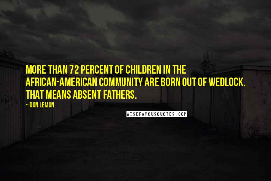 Don Lemon quotes: More than 72 percent of children in the African-American community are born out of wedlock. That means absent fathers.