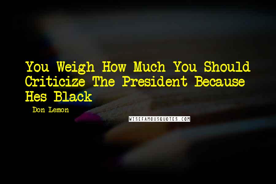 Don Lemon quotes: You Weigh How Much You Should Criticize The President Because Hes Black