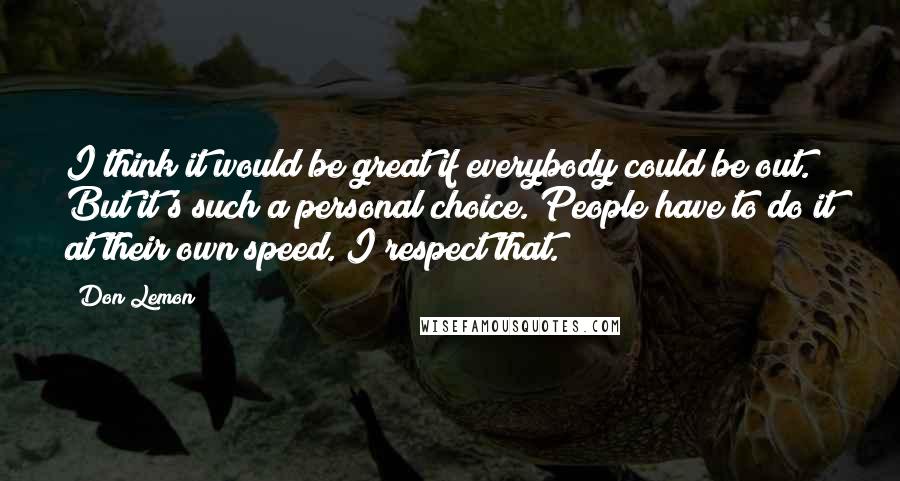 Don Lemon quotes: I think it would be great if everybody could be out. But it's such a personal choice. People have to do it at their own speed. I respect that.