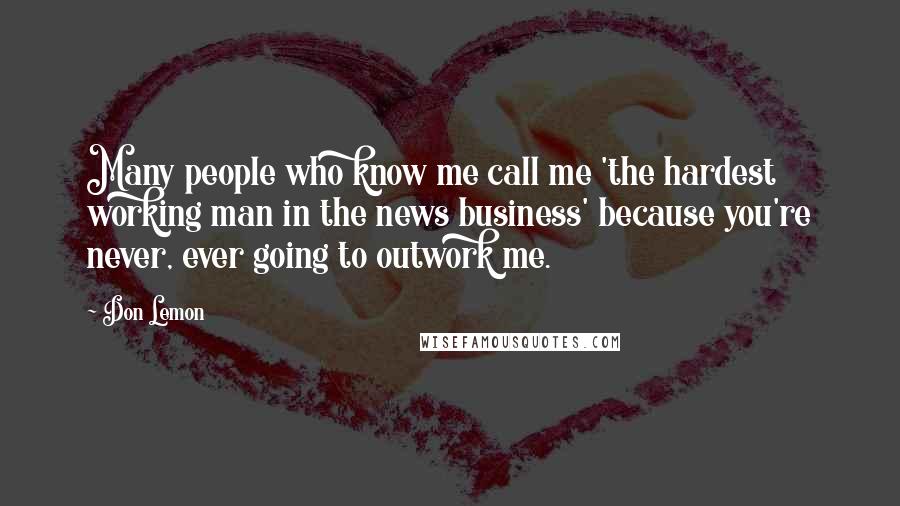 Don Lemon quotes: Many people who know me call me 'the hardest working man in the news business' because you're never, ever going to outwork me.