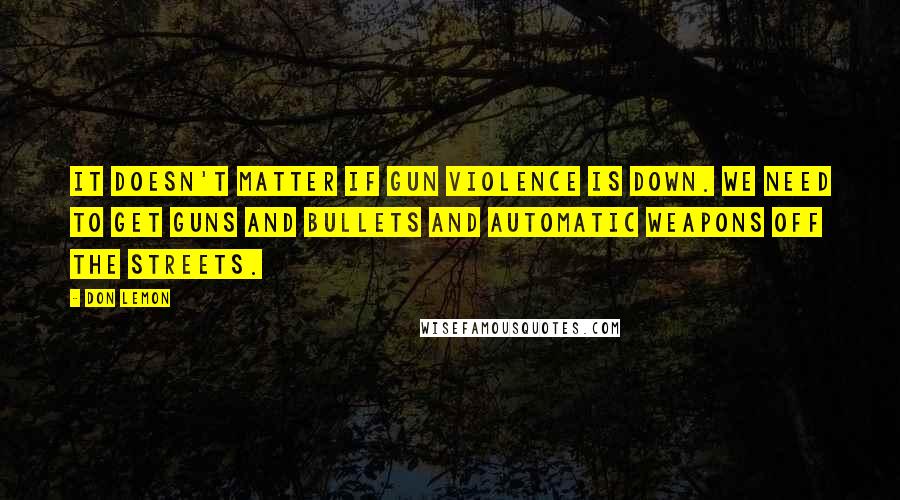 Don Lemon quotes: It doesn't matter if gun violence is down. We need to get guns and bullets and automatic weapons off the streets.