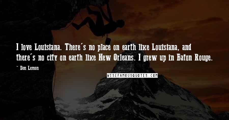 Don Lemon quotes: I love Louisiana. There's no place on earth like Louisiana, and there's no city on earth like New Orleans. I grew up in Baton Rouge.