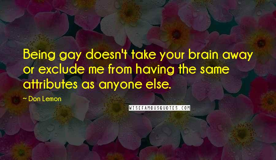 Don Lemon quotes: Being gay doesn't take your brain away or exclude me from having the same attributes as anyone else.