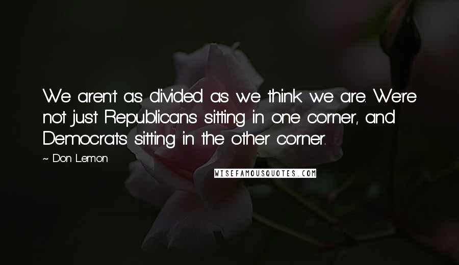 Don Lemon quotes: We aren't as divided as we think we are. We're not just Republicans sitting in one corner, and Democrats sitting in the other corner.