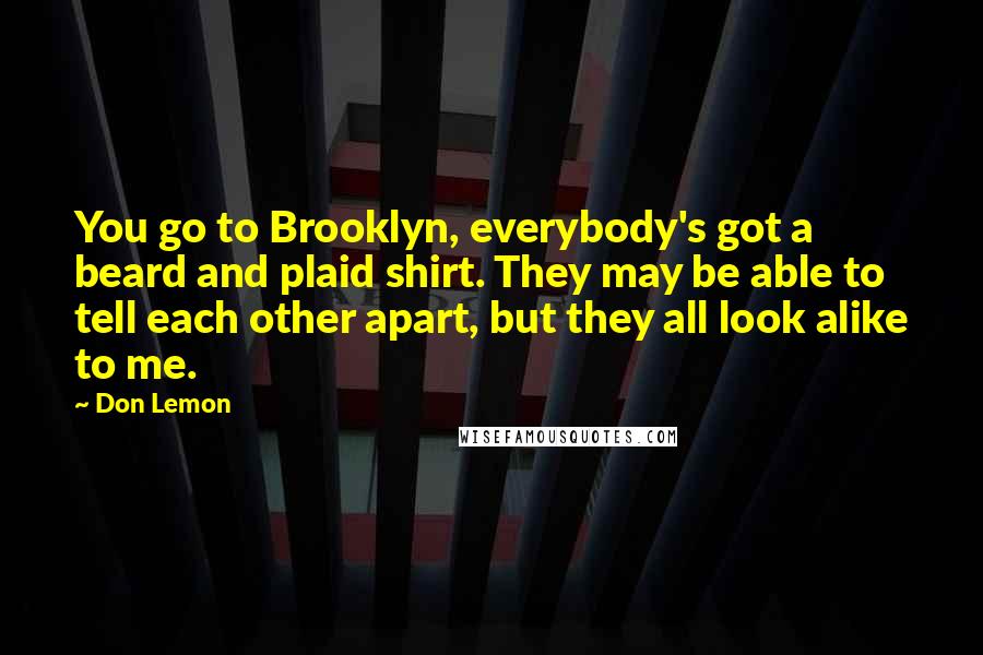 Don Lemon quotes: You go to Brooklyn, everybody's got a beard and plaid shirt. They may be able to tell each other apart, but they all look alike to me.