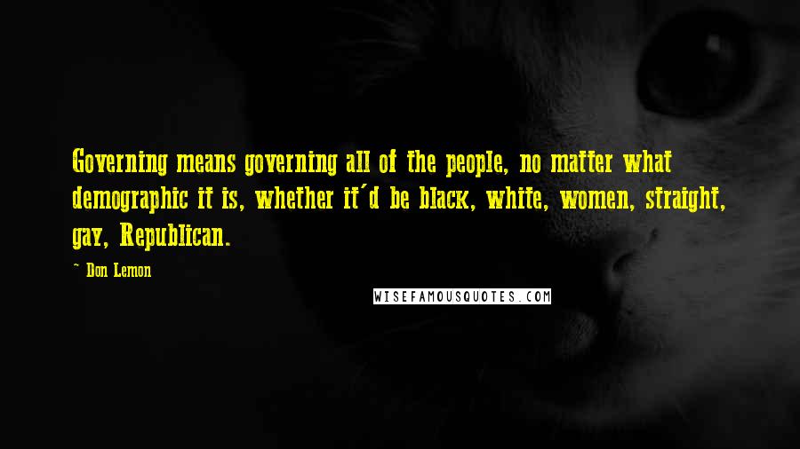 Don Lemon quotes: Governing means governing all of the people, no matter what demographic it is, whether it'd be black, white, women, straight, gay, Republican.