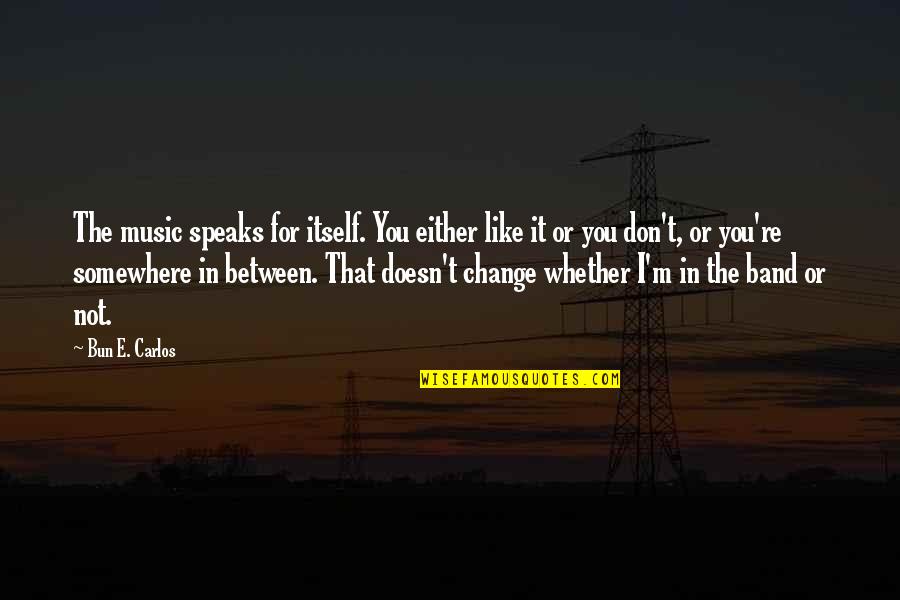 Don Like It Change It Quotes By Bun E. Carlos: The music speaks for itself. You either like Don Like It Change It Quotes By Bun E. Carlos: The music speaks for itself. You either like