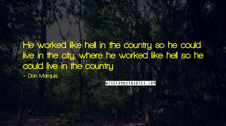 Don Marquis quotes: He worked like hell in the country so he could live in the city, where he worked like hell so he could live in the country.