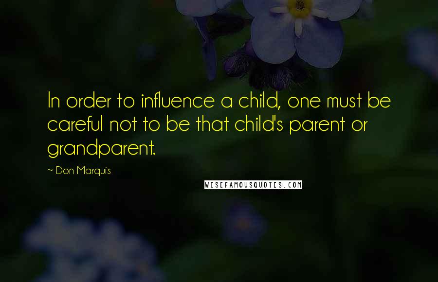 Don Marquis quotes: In order to influence a child, one must be careful not to be that child's parent or grandparent.