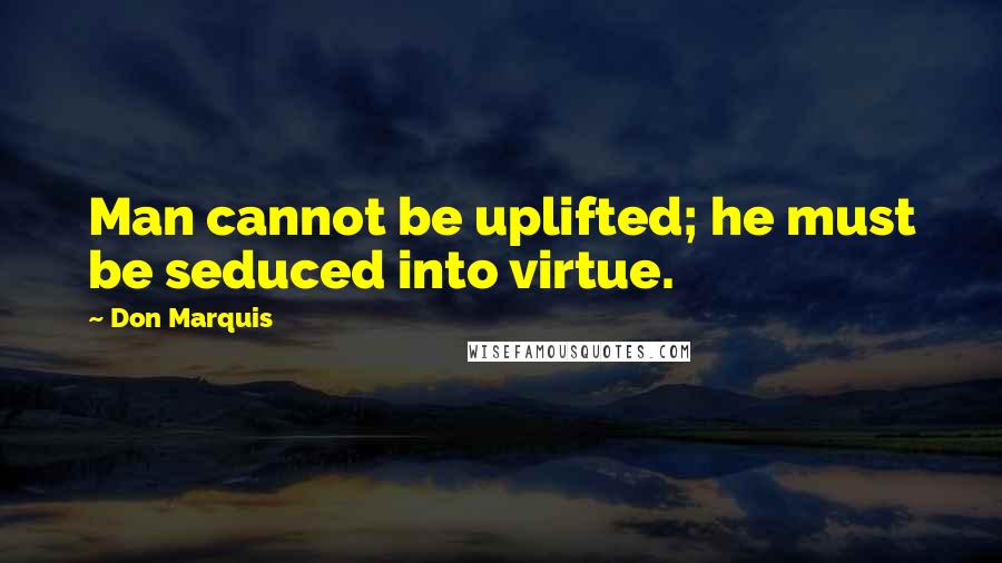 Don Marquis quotes: Man cannot be uplifted; he must be seduced into virtue. Don Marquis quotes: Man cannot be uplifted; he must be seduced into virtue.