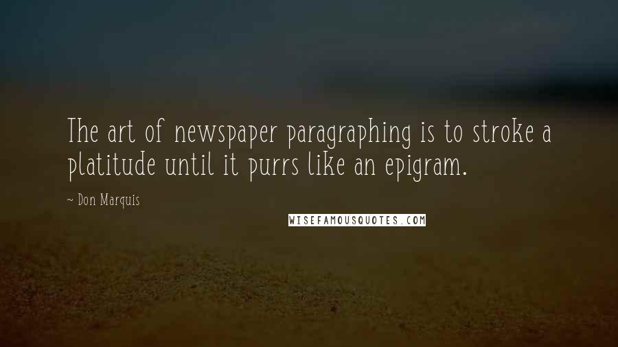 Don Marquis quotes: The art of newspaper paragraphing is to stroke a platitude until it purrs like an epigram. Don Marquis quotes: The art of newspaper paragraphing is to stroke a platitude until it purrs like an epigram.