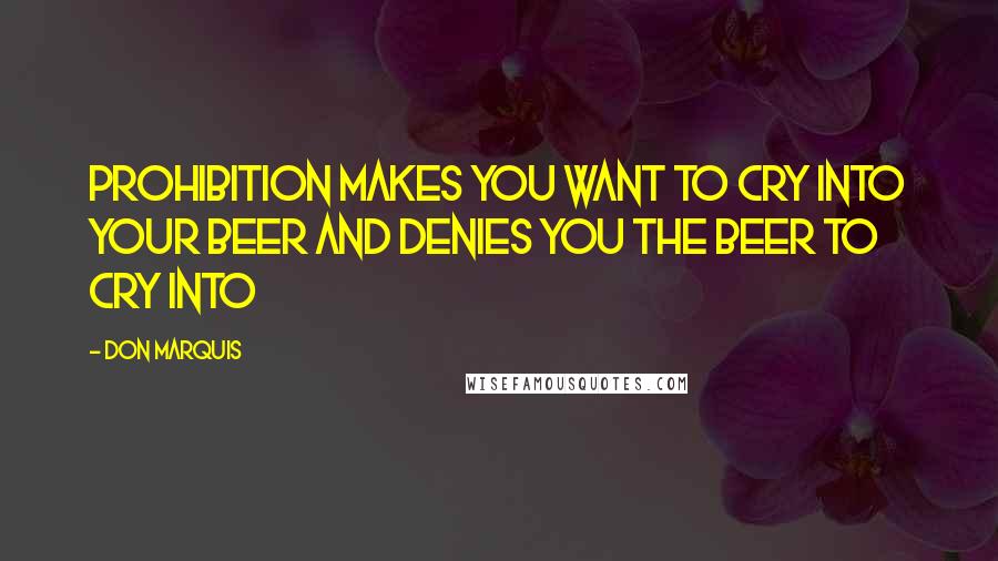 Don Marquis quotes: Prohibition makes you want to cry into your beer and denies you the beer to cry into Don Marquis quotes: Prohibition makes you want to cry into your beer and denies you the beer to cry into