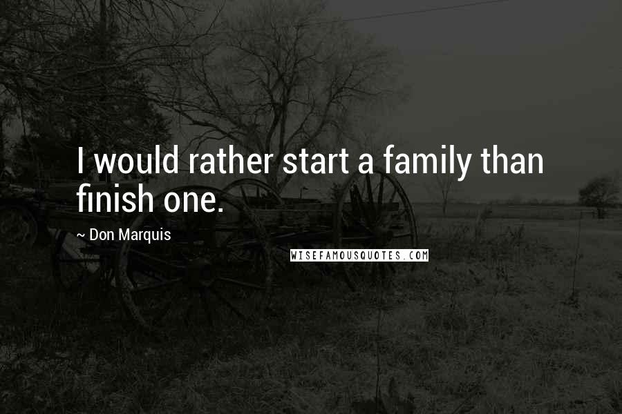 Don Marquis quotes: I would rather start a family than finish one.