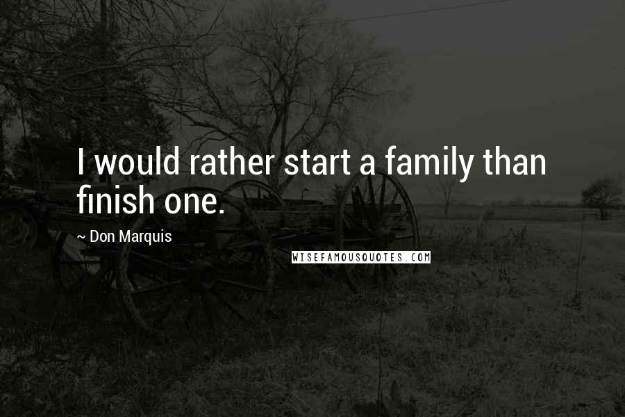 Don Marquis quotes: I would rather start a family than finish one. Don Marquis quotes: I would rather start a family than finish one.