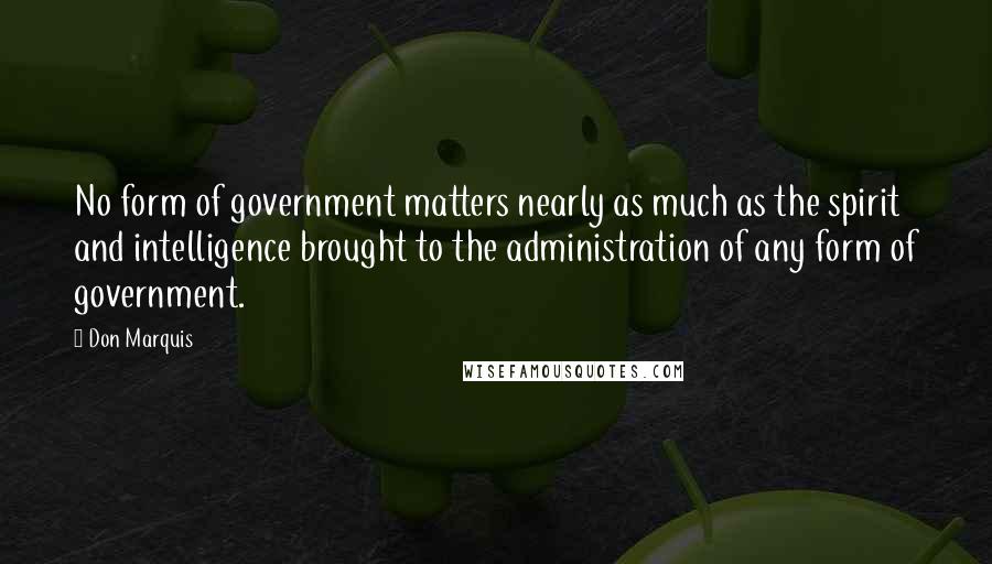 Don Marquis quotes: No form of government matters nearly as much as the spirit and intelligence brought to the administration of any form of government. Don Marquis quotes: No form of government matters nearly as much as the spirit and intelligence brought to the administration of any form of government.