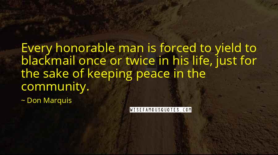 Don Marquis quotes: Every honorable man is forced to yield to blackmail once or twice in his life, just for the sake of keeping peace in the community. Don Marquis quotes: Every honorable man is forced to yield to blackmail once or twice in his life, just for the sake of keeping peace in the community.