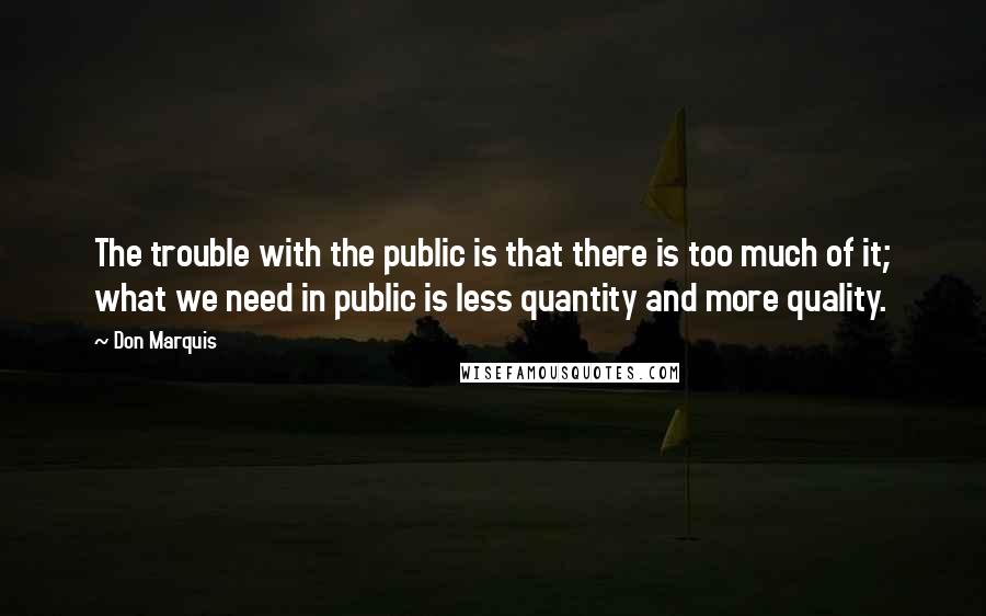 Don Marquis quotes: The trouble with the public is that there is too much of it; what we need in public is less quantity and more quality. Don Marquis quotes: The trouble with the public is that there is too much of it; what we need in public is less quantity and more quality.