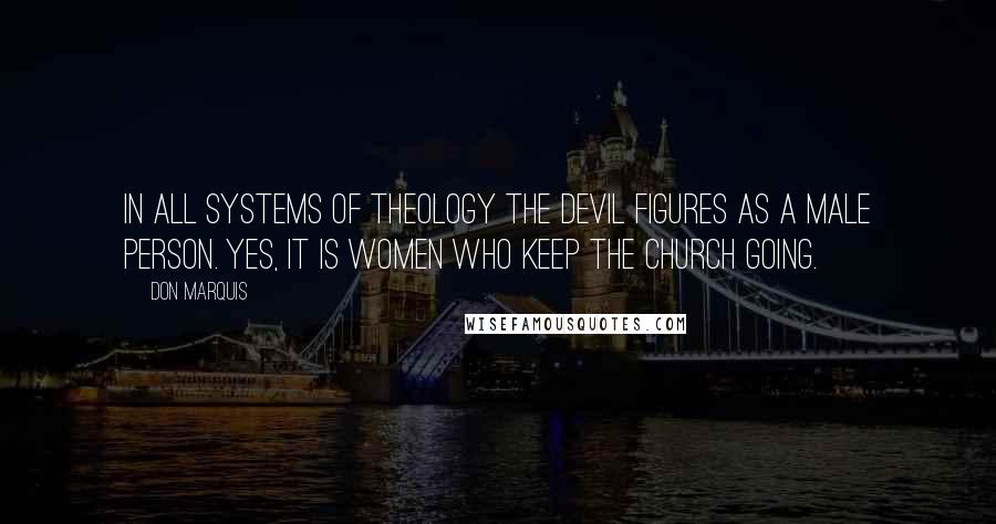 Don Marquis quotes: In all systems of theology the devil figures as a male person. Yes, it is women who keep the church going. Don Marquis quotes: In all systems of theology the devil figures as a male person. Yes, it is women who keep the church going.