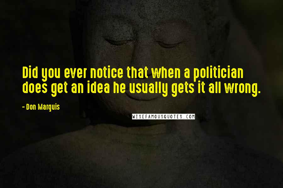 Don Marquis quotes: Did you ever notice that when a politician does get an idea he usually gets it all wrong. Don Marquis quotes: Did you ever notice that when a politician does get an idea he usually gets it all wrong.