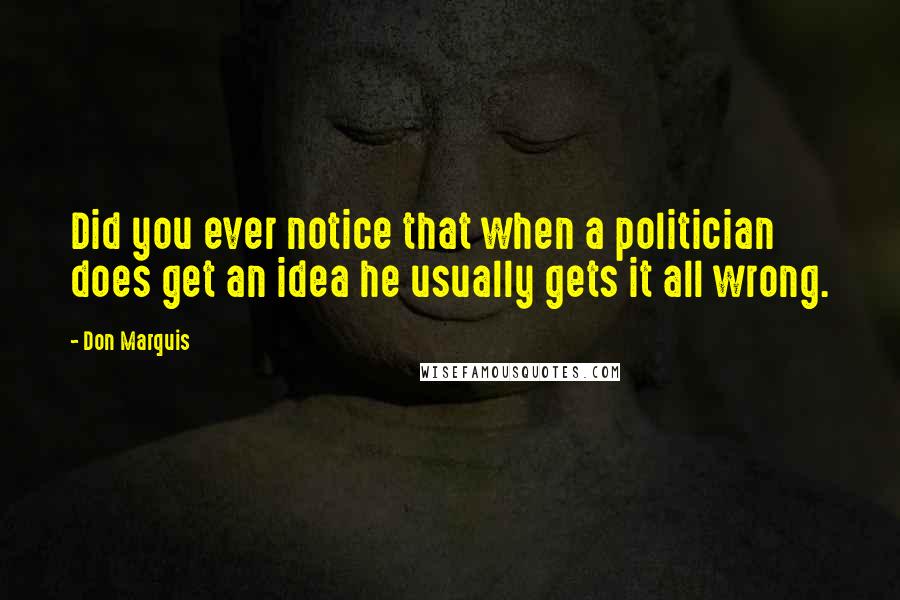 Don Marquis quotes: Did you ever notice that when a politician does get an idea he usually gets it all wrong.