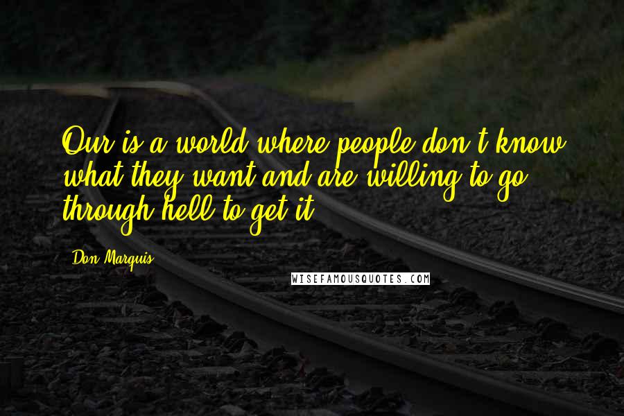 Don Marquis quotes: Our is a world where people don't know what they want and are willing to go through hell to get it. Don Marquis quotes: Our is a world where people don't know what they want and are willing to go through hell to get it.