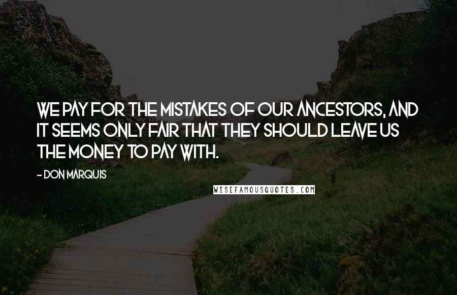 Don Marquis quotes: We pay for the mistakes of our ancestors, and it seems only fair that they should leave us the money to pay with. Don Marquis quotes: We pay for the mistakes of our ancestors, and it seems only fair that they should leave us the money to pay with.