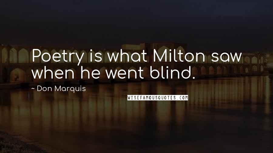 Don Marquis quotes: Poetry is what Milton saw when he went blind.