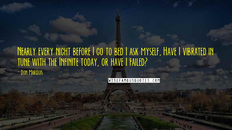 Don Marquis quotes: Nearly every night before I go to bed I ask myself, Have I vibrated in tune with the Infinite today, or have I failed? Don Marquis quotes: Nearly every night before I go to bed I ask myself, Have I vibrated in tune with the Infinite today, or have I failed?