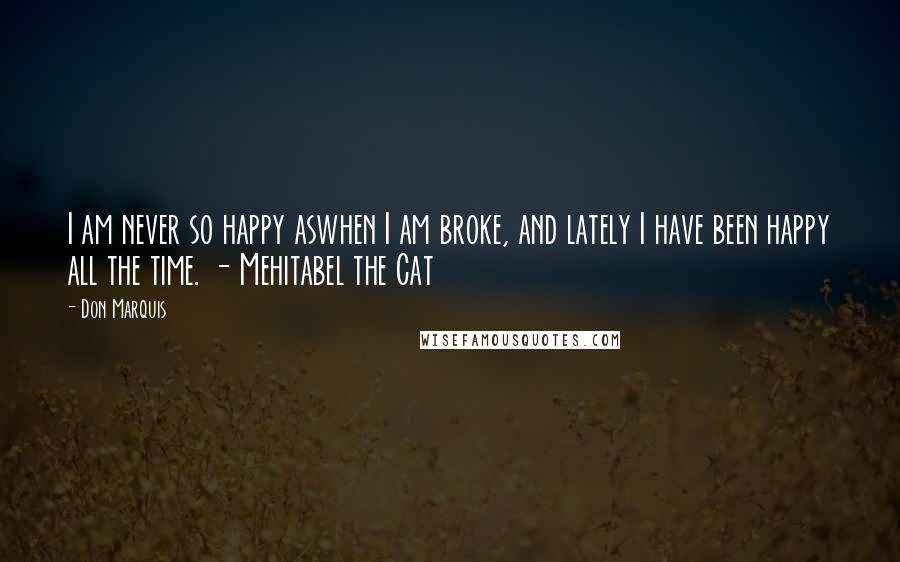 Don Marquis quotes: I am never so happy aswhen I am broke, and lately I have been happy all the time. - Mehitabel the Cat